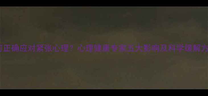 图片 如何正确应对紧张心理？心理健康专家五大影响及科学缓解方法1