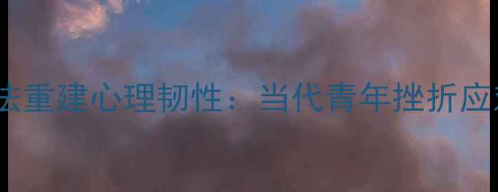图片 如何用5个科学方法重建心理韧性：当代青年挫折应对与心理调适指南