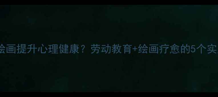 图片 如何用绘画提升心理健康？劳动教育+绘画疗愈的5个实践方法1