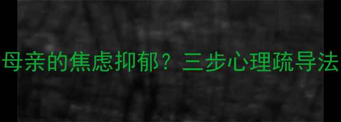 图片 如何科学应对母亲的焦虑抑郁？三步心理疏导法让爱不再沉默