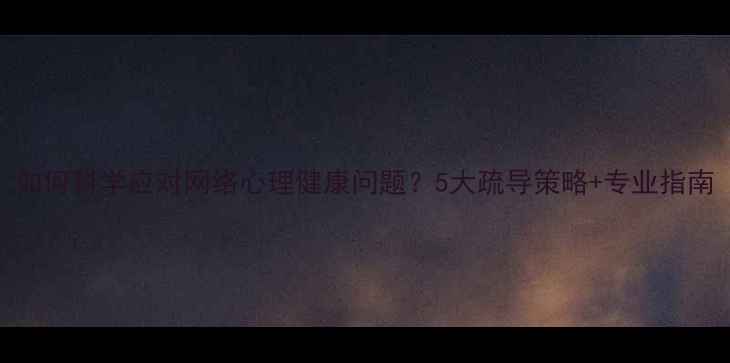 图片 如何科学应对网络心理健康问题？5大疏导策略+专业指南