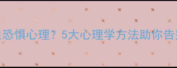 图片 如何科学战胜恐惧心理？5大心理学方法助你告别焦虑与不安
