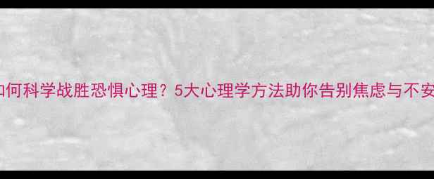图片 如何科学战胜恐惧心理？5大心理学方法助你告别焦虑与不安1