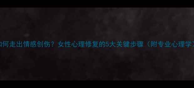 图片 如何走出情感创伤？女性心理修复的5大关键步骤（附专业心理学）