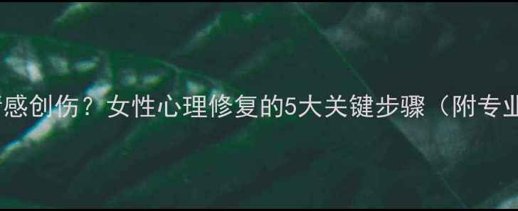 图片 如何走出情感创伤？女性心理修复的5大关键步骤（附专业心理学）1