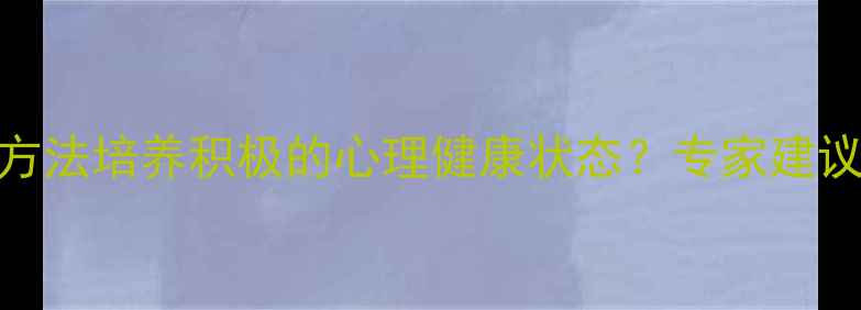 图片 如何通过5个科学方法培养积极的心理健康状态？专家建议助你提升幸福感1