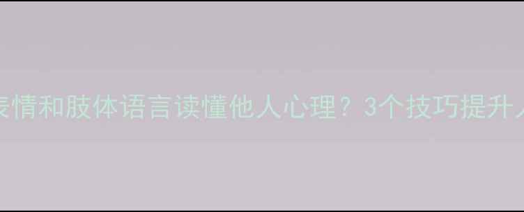 图片 如何通过微表情和肢体语言读懂他人心理？3个技巧提升人际交往能力