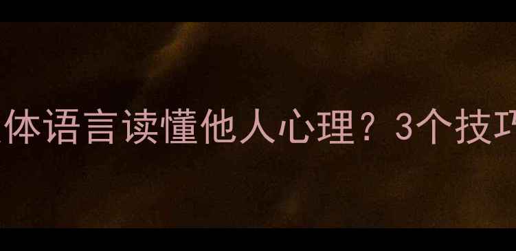 图片 如何通过微表情和肢体语言读懂他人心理？3个技巧提升人际交往能力1