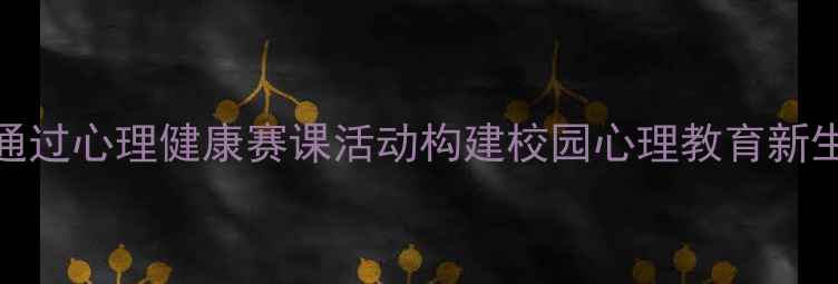 图片 如何通过心理健康赛课活动构建校园心理教育新生态？