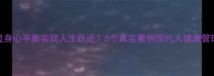 图片 如何通过身心平衡实现人生跃迁？5个真实案例现代人健康管理新范式
