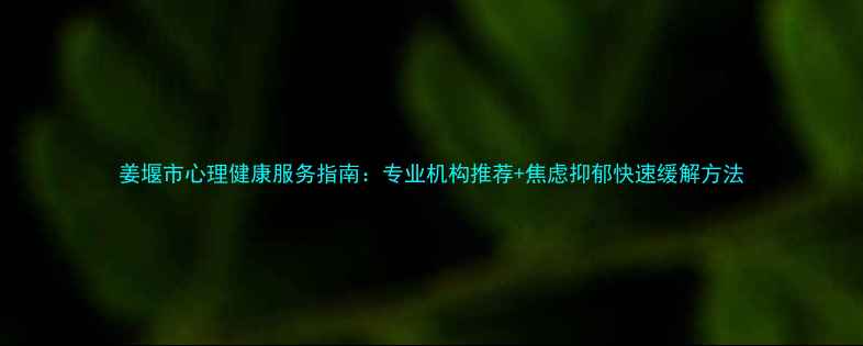 图片 姜堰市心理健康服务指南：专业机构推荐+焦虑抑郁快速缓解方法