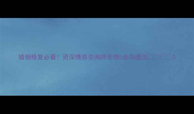 图片 婚姻修复必看！资深情感咨询师亲授5步沟通法👩⚕️✨1