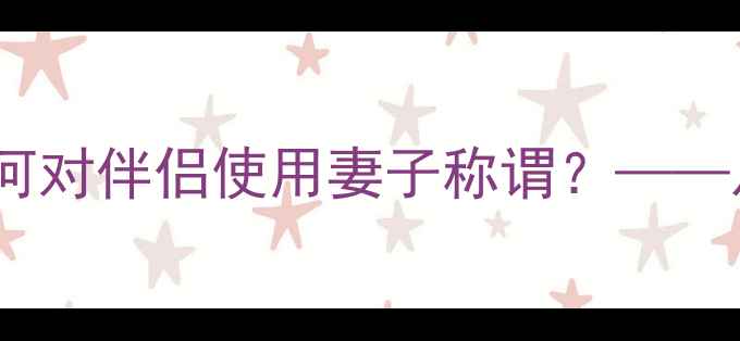 图片 婚恋关系中的情感称呼现象：男性为何对伴侣使用妻子称谓？——从心理学视角亲密关系中的称谓选择1
