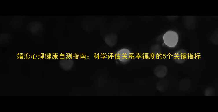 图片 婚恋心理健康自测指南：科学评估关系幸福度的5个关键指标