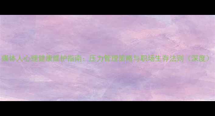 图片 媒体人心理健康维护指南：压力管理策略与职场生存法则（深度）