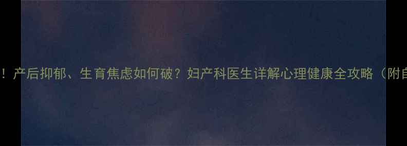 图片 孕产妇必看！产后抑郁、生育焦虑如何破？妇产科医生详解心理健康全攻略（附自救指南）1