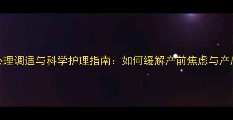 图片 孕期心理调适与科学护理指南：如何缓解产前焦虑与产后抑郁