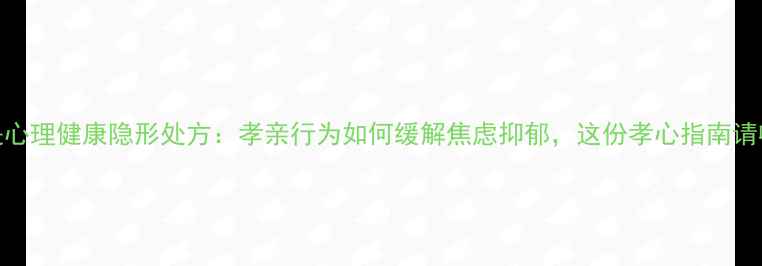 图片 孝道是心理健康隐形处方：孝亲行为如何缓解焦虑抑郁，这份孝心指南请收好！