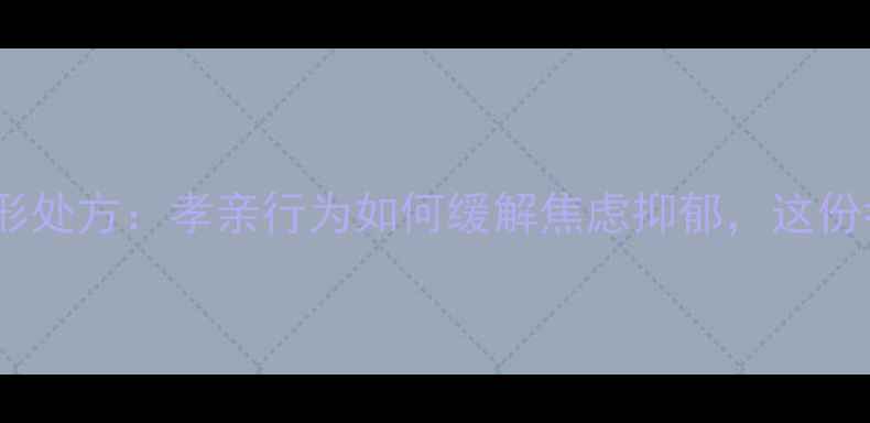 图片 孝道是心理健康隐形处方：孝亲行为如何缓解焦虑抑郁，这份孝心指南请收好！1