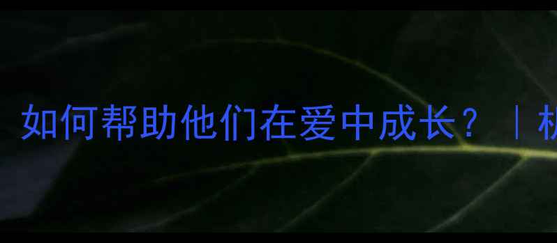 图片 孤儿心理修复指南：如何帮助他们在爱中成长？｜机构推荐+实用技巧1