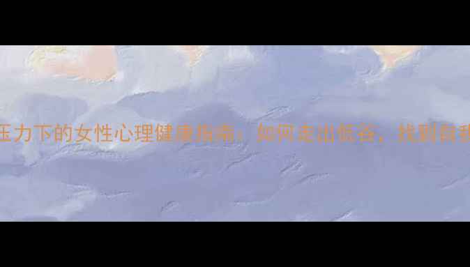 图片 学业压力下的女性心理健康指南：如何走出低谷，找到自我价值