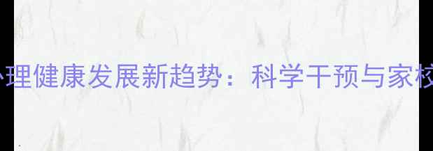 图片 学前儿童心理健康发展新趋势：科学干预与家校共育指南1