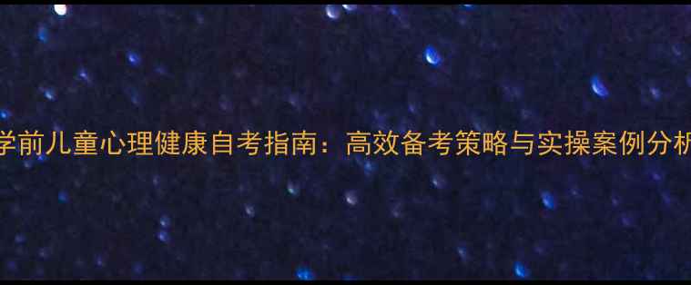 图片 学前儿童心理健康自考指南：高效备考策略与实操案例分析