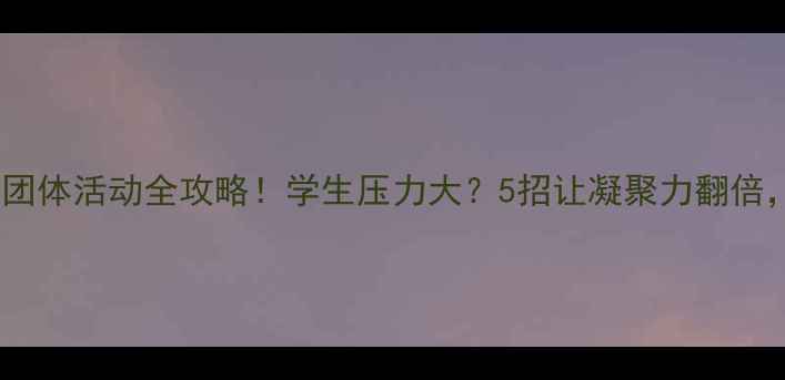 图片 学校心理健康团体活动全攻略！学生压力大？5招让凝聚力翻倍，家长必看！1