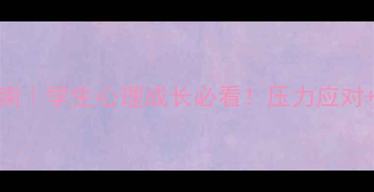 图片 学校心理健康指南｜学生心理成长必看！压力应对+情绪管理全攻略