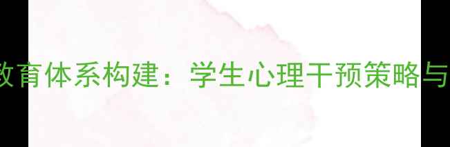图片 学校心理健康教育体系构建：学生心理干预策略与家校协同机制1