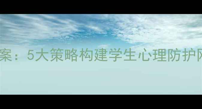 图片 学校心理健康普及全流程解决方案：5大策略构建学生心理防护网，附干预措施与家校协同指南1