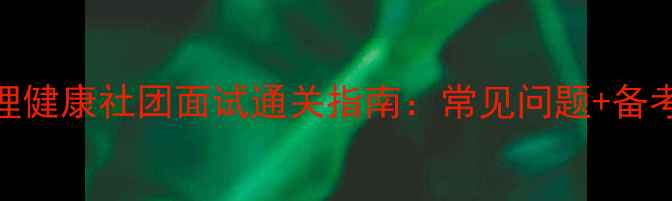 图片 学校心理健康社团面试通关指南：常见问题+备考攻略全