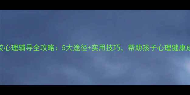 图片 学校心理辅导全攻略：5大途径+实用技巧，帮助孩子心理健康成长