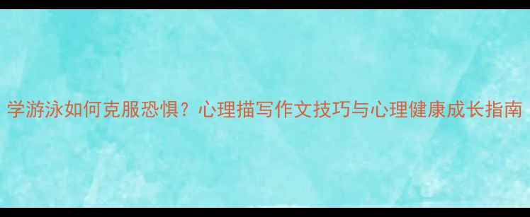图片 学游泳如何克服恐惧？心理描写作文技巧与心理健康成长指南