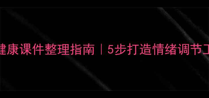 图片 学生党必备！心理健康课件整理指南｜5步打造情绪调节工具箱（附资源包）