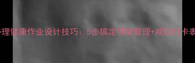 图片 学生党必看心理健康作业设计技巧：5步搞定情绪管理+减压打卡表（附模板）1