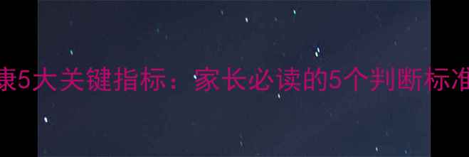 图片 学生心理健康5大关键指标：家长必读的5个判断标准与干预指南