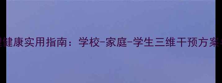 图片 学生心理健康实用指南：学校-家庭-学生三维干预方案与资源库