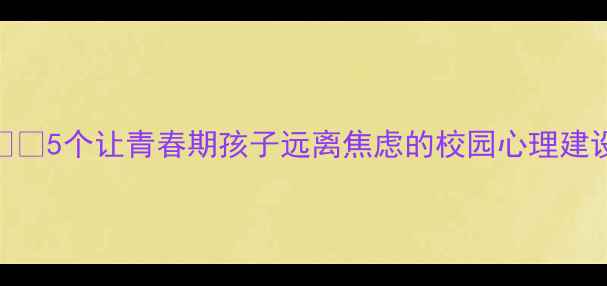图片 学生心理健康必看！🌱✨5个让青春期孩子远离焦虑的校园心理建设指南｜附免费资源包