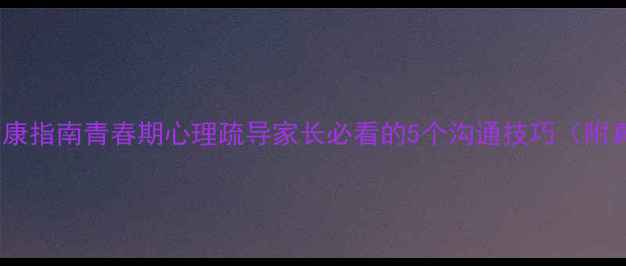图片 学生心理健康指南青春期心理疏导家长必看的5个沟通技巧（附真实案例）1