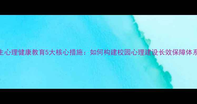 图片 学生心理健康教育5大核心措施：如何构建校园心理建设长效保障体系？