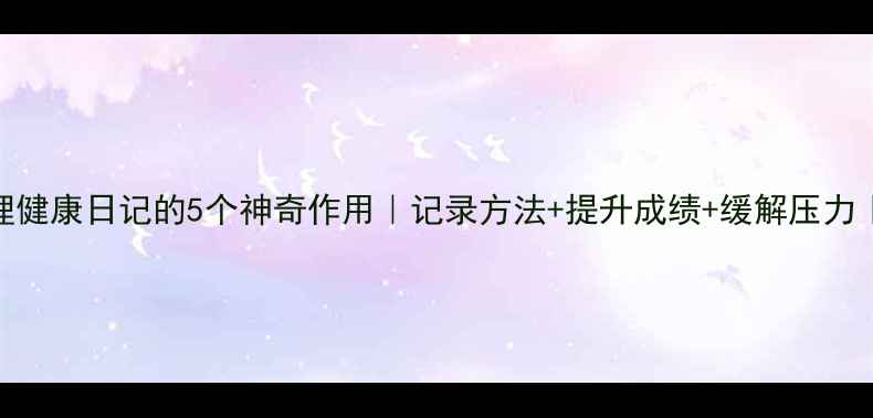 图片 学生心理健康日记的5个神奇作用｜记录方法+提升成绩+缓解压力｜附模板