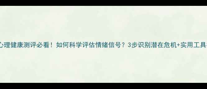 图片 学生心理健康测评必看！如何科学评估情绪信号？3步识别潜在危机+实用工具推荐1