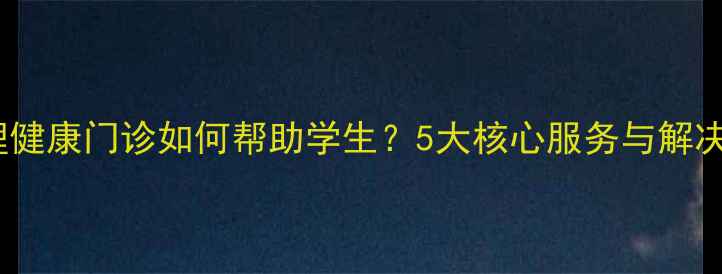图片 学生心理健康门诊如何帮助学生？5大核心服务与解决方案全1