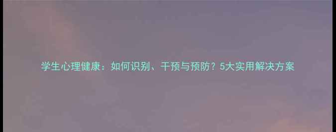 图片 学生心理健康：如何识别、干预与预防？5大实用解决方案