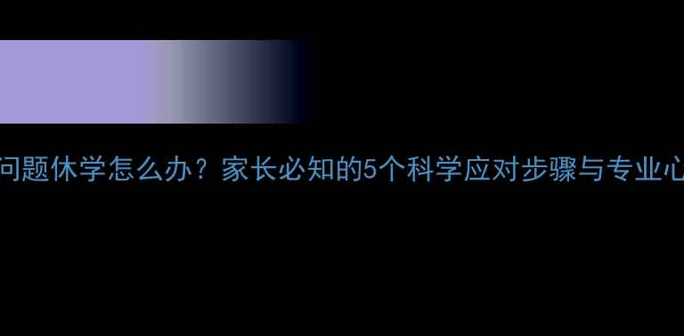 图片 孩子因心理问题休学怎么办？家长必知的5个科学应对步骤与专业心理干预指南