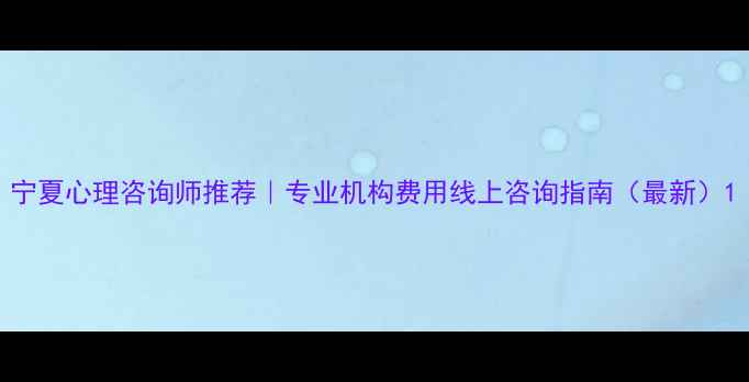 图片 宁夏心理咨询师推荐｜专业机构费用线上咨询指南（最新）1