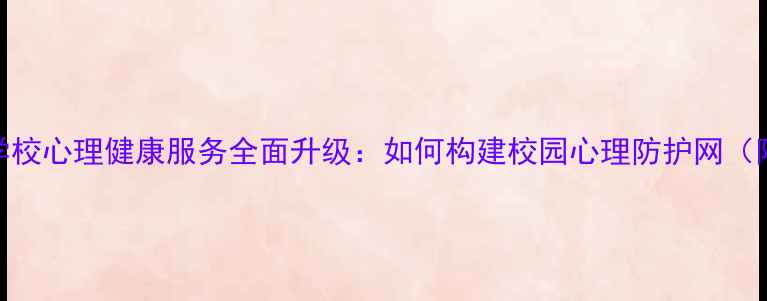 图片 守护心灵成长｜学校心理健康服务全面升级：如何构建校园心理防护网（附免费咨询通道）