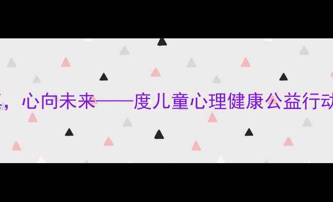 图片 守护童真，心向未来——度儿童心理健康公益行动全攻略1