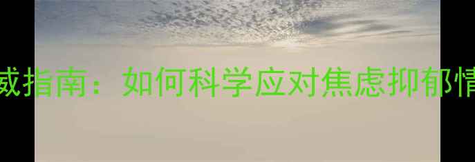 图片 安定医院心理咨询科权威指南：如何科学应对焦虑抑郁情绪？心理评估与治疗全